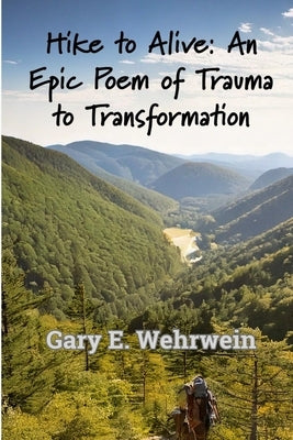 Hike to Alive: An Epic Poem of Trauma to Transformation by Wehrwein, Gary E.