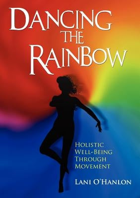 Dancing the Rainbow: Holistic Well-Being Through Movement by O'Hanlon, Lani