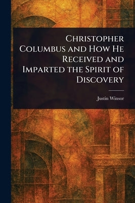 Christopher Columbus and How He Received and Imparted the Spirit of Discovery by Winsor, Justin