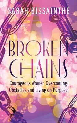 Broken Chains: Courageous Women Overcoming Obstacles and Living on Purpose by Bissainthe, Sabah