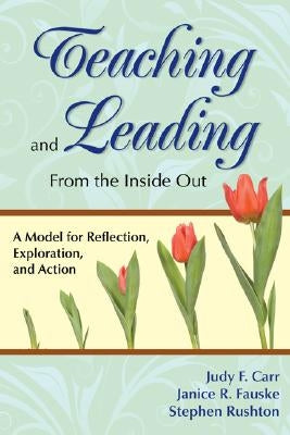 Teaching and Leading from the Inside Out: A Model for Reflection, Exploration, and Action by Carr, Judy F.