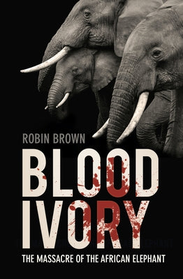 Blood Ivory: The Massacre of the African Elephant by Brown, Robin