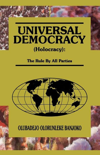 Universal Democracy (Holocracy): The Rule by All Parties by Banjoko, Olubadejo Olorunleke