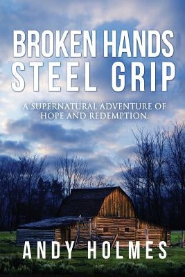 Broken Hands, Steel Grip: A Supernatural Adventure of Hope and Redemption by Holmes, Andy