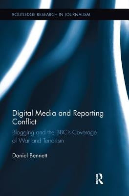 Digital Media and Reporting Conflict: Blogging and the Bbc's Coverage of War and Terrorism by Bennett, Daniel