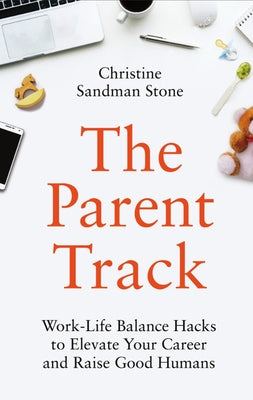 The Parent Track: Work-Life Balance Hacks to Elevate Your Career and Raise Good Humans by Sandman Stone, Christine