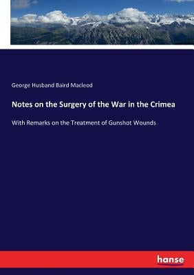 Notes on the Surgery of the War in the Crimea: With Remarks on the Treatment of Gunshot Wounds by MacLeod, George Husband Baird