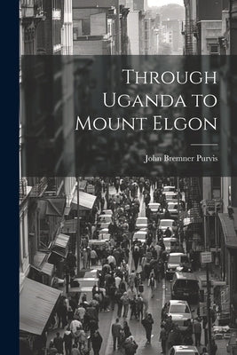 Through Uganda to Mount Elgon by Purvis, John Bremner