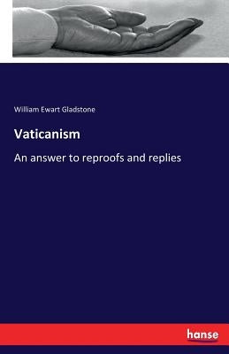 Vaticanism: An answer to reproofs and replies by Gladstone, William Ewart
