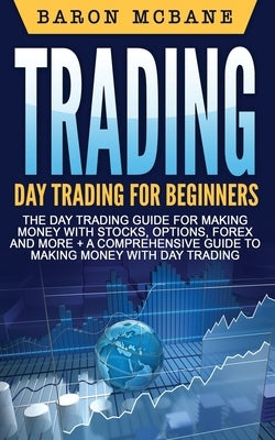 Trading: Day Trading: for Beginners: The Day Trading Guide for Making Money with Stocks, Options, Forex and More + A Comprehens by McBane, Baron