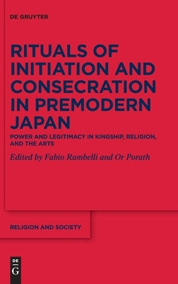 Rituals of Initiation and Consecration in Premodern Japan: Power and Legitimacy in Kingship, Religion, and the Arts by Rambelli, Fabio