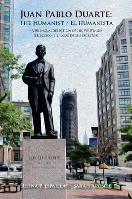 Juan Pablo Duarte: The Humanist / Juan Pablo Duarte: El humanista: A Bilingual Selection of his Writings Seleccion bilingue de sus escrit by Aponte, Sarah