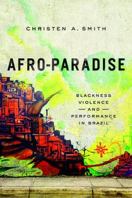 Afro-Paradise: Blackness, Violence, and Performance in Brazil by Smith, Christen A.