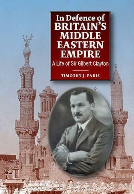 In Defence of Britain's Middle Eastern Empire: A Life of Sir Gilbert Clayton by Paris