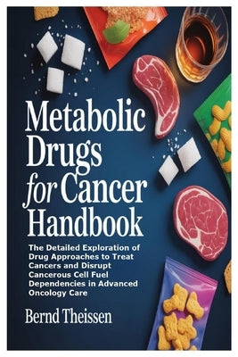 Metabolic Drugs for Cancer Handbook: The Detailed Exploration of Drug Approaches to Treat Cancers and Disrupt Cancerous Cell Fuel Dependencies in Adva by Theissen, Bernd