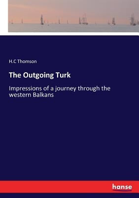 The Outgoing Turk: Impressions of a journey through the western Balkans by Thomson, H. C.