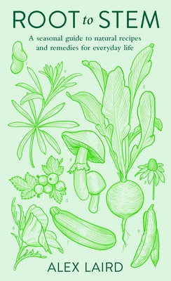 Root to Stem: A Seasonal Guide to Natural Recipes and Remedies for Everyday Life by Laird, Alex