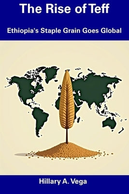 The Rise of Teff: Ethiopia's Staple Grain Goes Global by Vega, Hillary A.