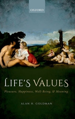 Life's Values: Pleasure, Happiness, Well-Being, and Meaning by Goldman, Alan H.