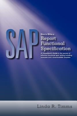 SAP: How to Write a Report Functional Specification: A Consultant's Guide to the Secrets of Effective Functional Spec Writi by Timms, Linda R.