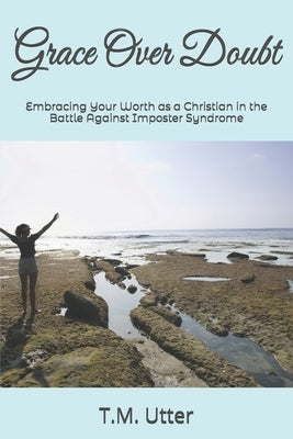 Grace over doubt: Embracing Your Worth as a Christian in the Battle Against Imposter Syndrome by Utter, T. M.