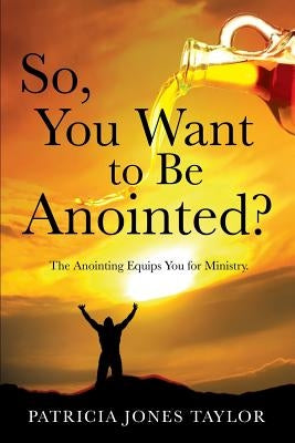 So, You Want to Be Anointed? by Jones Taylor, Patricia