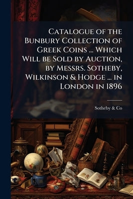 Catalogue of the Bunbury Collection of Greek Coins ... Which Will be Sold by Auction, by Messrs. Sotheby, Wilkinson & Hodge ... in London in 1896 by &. Co, Sotheby