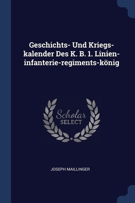 Geschichts- Und Kriegs-kalender Des K. B. 1. Linien-infanterie-regiments-könig by Maillinger, Joseph