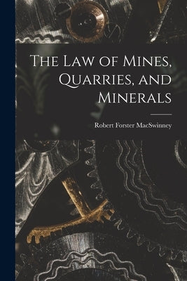 The Law of Mines, Quarries, and Minerals by Macswinney, Robert Forster