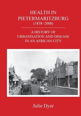 Health in Pietermaritzburg (1838-2008): A history of urbanisation and disease in an African city by Dyer, Julie