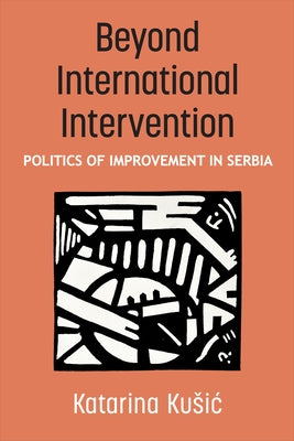 Beyond International Intervention: Politics of Improvement in Serbia by Kusic, Katarina