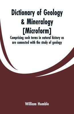 Dictionary of geology & mineralogy [microform]: comprising such terms in natural history as are connected with the study of geology by Humble, William