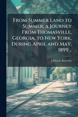 From Summer Land to Summer; a Journey From Thomasville, Georgia, to New York, During April and May, 1899 .. by Knowles, J. Harris [From Old Catalog]