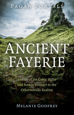 Pagan Portals - Ancient Fayerie: Stories of the Celtic Sidhe and How to Connect to the Otherworldly Realms by Godfrey, Melanie