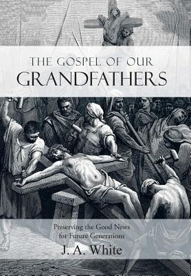The Gospel of Our Grandfathers: Preserving the Good News for Future Generations by White, J. a.