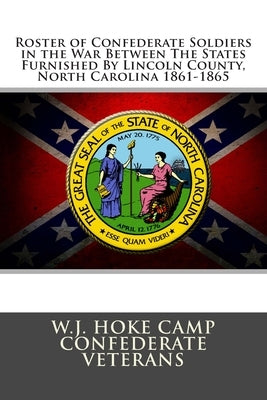 Roster of Confederate Soldiers in the War Between The States: Furnished By Lincoln County, North Carolina 1861-1865 by Confederate Veterans, W. J. Hoke Camp