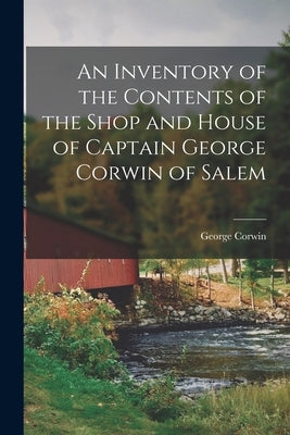 An Inventory of the Contents of the Shop and House of Captain George Corwin of Salem by George, Corwin