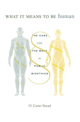 What It Means to Be Human: The Case for the Body in Public Bioethics by Snead, O. Carter