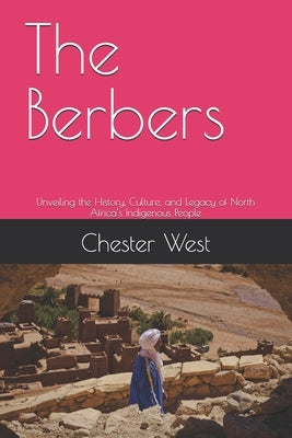 The Berbers: Unveiling the History, Culture, and Legacy of North Africa's Indigenous People by West, Chester