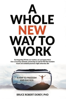 A Whole New Way to Work: A Map to Freedom and Success by Dorey, Bruce R.
