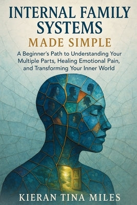 Internal Family Systems Made Simple: A Beginner's Path to Understanding Your Multiple Parts, Healing Emotional Pain, and Transforming Your Inner World by Miles, Kieran Tina