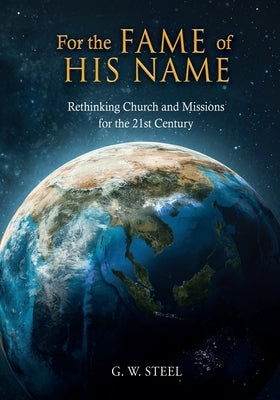 For the Fame of His Name: Rethinking Church and Missions for the 21st Century by Steel, G. W.