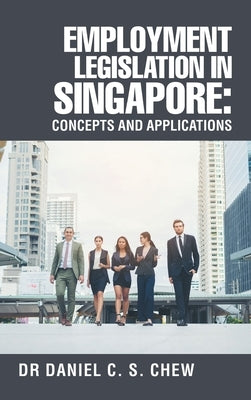 Employment Legislation in Singapore: Concepts and Applications by Chew, Daniel C. S.