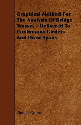 Graphical Method for the Analysis of Bridge Trusses - Delivered to Continuous Girders and Draw Spans by Greene, Chas E.