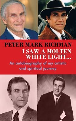Peter Mark Richman: I Saw a Molten, White Light...: An autobiography of my artistic and spiritual journey (hardback) by Richman, Peter Mark