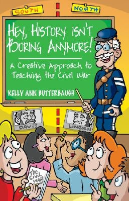 Hey, History Isn't Boring Anymore! A Creative Approach to Teaching the Civil War by Butterbaugh, Kelly Ann