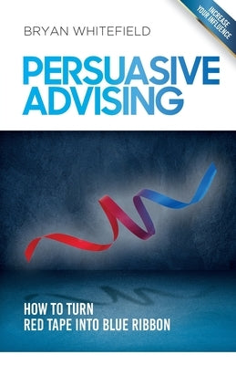 Persuasive Advising: How to turn red tape into blue ribbon by Whitefield, Bryan