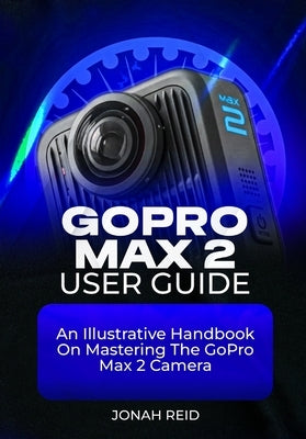 Gopro Max 2 User Guide: An Illustrative Handbook on Mastering the Gopro Max 2 Camera by Reid