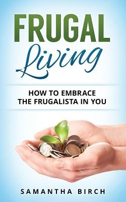 Frugal Living: How To Embrace The Frugalista In You by Birch, Samantha
