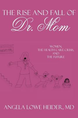 The Rise and Fall of Dr. Mom: Women, the Health Care Crisis, and the Future by Heider, Angela Lowe